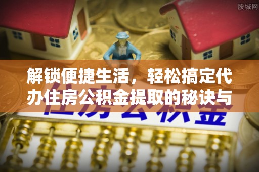椒江解锁便捷生活，轻松搞定代办住房公积金提取的秘诀与技巧