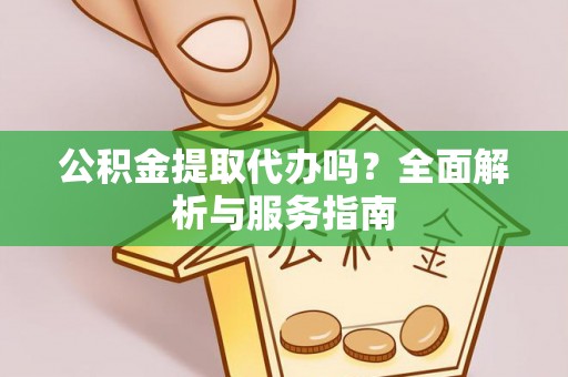 椒江公积金提取代办吗？全面解析与服务指南