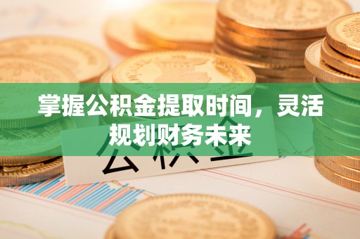 椒江掌握公积金提取时间，灵活规划财务未来
