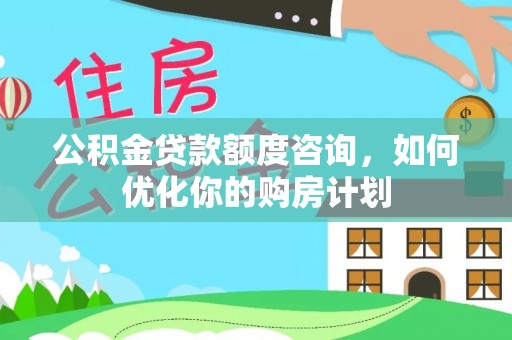 椒江公积金贷款额度咨询，如何优化你的购房计划