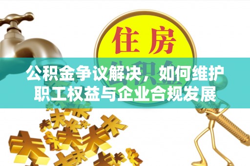 椒江公积金争议解决，如何维护职工权益与企业合规发展