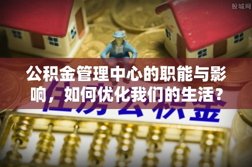 椒江公积金管理中心的职能与影响，如何优化我们的生活？