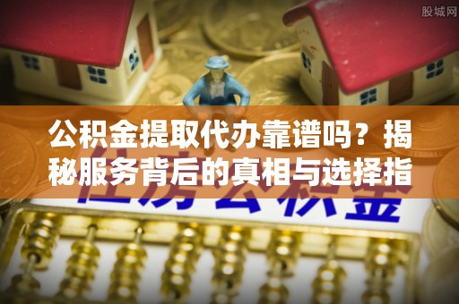 椒江公积金提取代办靠谱吗？揭秘服务背后的真相与选择指南