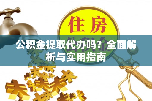 椒江公积金提取代办吗？全面解析与实用指南