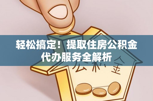椒江轻松搞定！提取住房公积金代办服务全解析