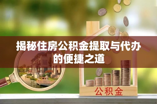 椒江揭秘住房公积金提取与代办的便捷之道