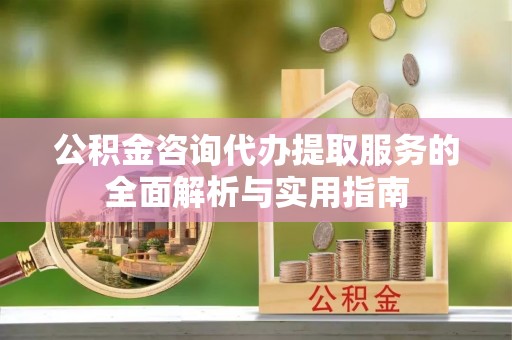 椒江公积金咨询代办提取服务的全面解析与实用指南