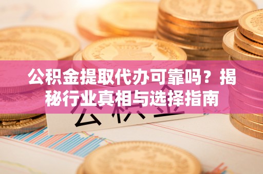 椒江公积金提取代办可靠吗？揭秘行业真相与选择指南