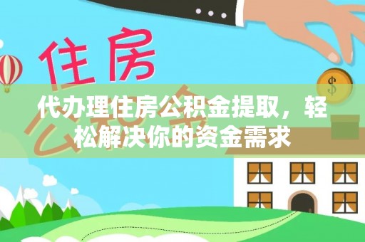 椒江代办理住房公积金提取，轻松解决你的资金需求