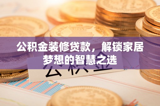 椒江公积金装修贷款，解锁家居梦想的智慧之选