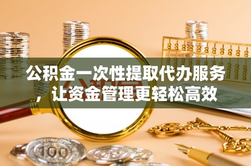 椒江公积金一次性提取代办服务，让资金管理更轻松高效