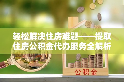 椒江轻松解决住房难题——提取住房公积金代办服务全解析