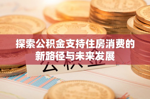 椒江探索公积金支持住房消费的新路径与未来发展