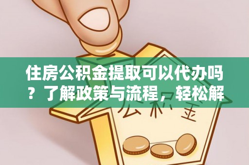 椒江住房公积金提取可以代办吗？了解政策与流程，轻松解决你的疑问