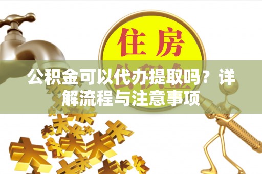 椒江公积金可以代办提取吗？详解流程与注意事项