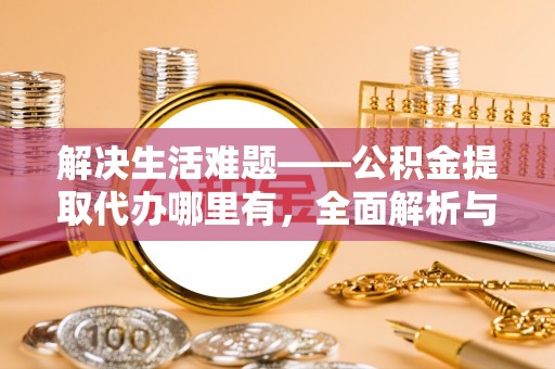 椒江解决生活难题——公积金提取代办哪里有，全面解析与服务推荐