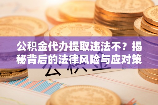 椒江公积金代办提取违法不？揭秘背后的法律风险与应对策略