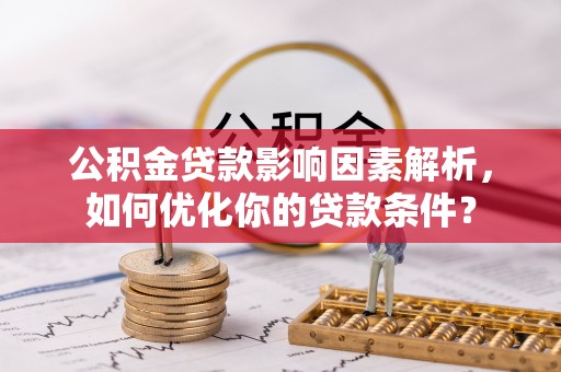 椒江公积金贷款影响因素解析，如何优化你的贷款条件？