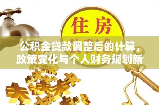 椒江公积金贷款调整后的计算，政策变化与个人财务规划新思路