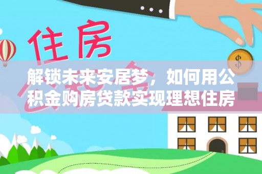 椒江解锁未来安居梦，如何用公积金购房贷款实现理想住房计划