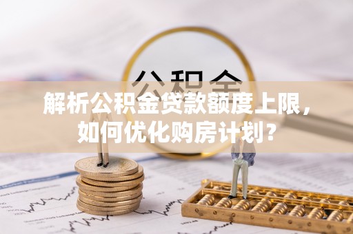 椒江解析公积金贷款额度上限，如何优化购房计划？
