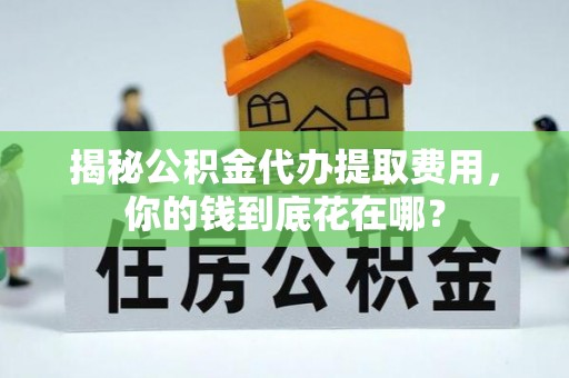 椒江揭秘公积金代办提取费用，你的钱到底花在哪？