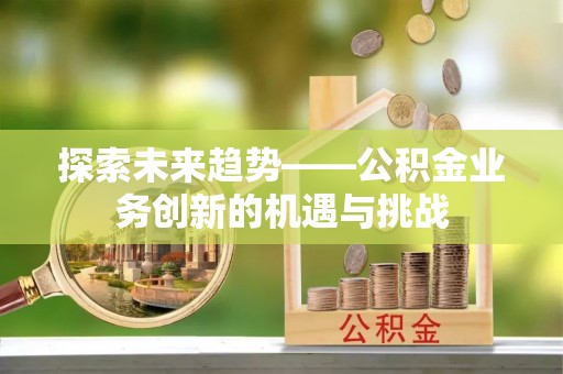 椒江探索未来趋势——公积金业务创新的机遇与挑战