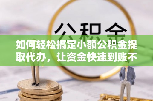 椒江如何轻松搞定小额公积金提取代办，让资金快速到账不是梦