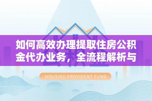 椒江如何高效办理提取住房公积金代办业务，全流程解析与实用建议