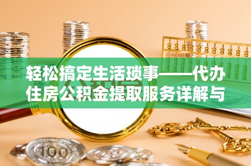 椒江轻松搞定生活琐事——代办住房公积金提取服务详解与实用指南