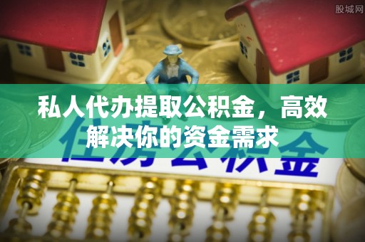 椒江私人代办提取公积金，高效解决你的资金需求