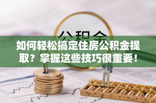 椒江如何轻松搞定住房公积金提取？掌握这些技巧很重要！