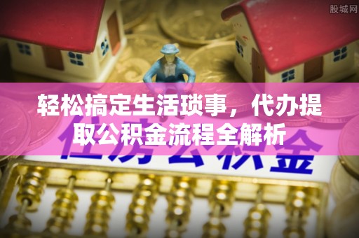 椒江轻松搞定生活琐事，代办提取公积金流程全解析