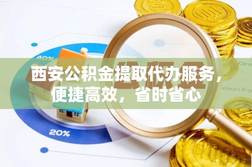 椒江西安公积金提取代办服务，便捷高效，省时省心