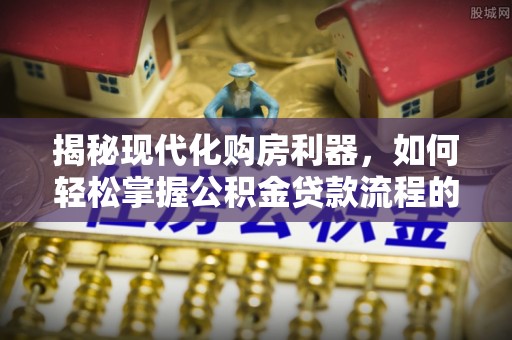 椒江揭秘现代化购房利器，如何轻松掌握公积金贷款流程的每一个细节