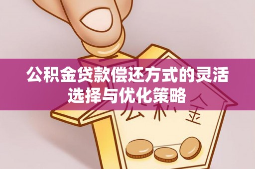 椒江公积金贷款偿还方式的灵活选择与优化策略