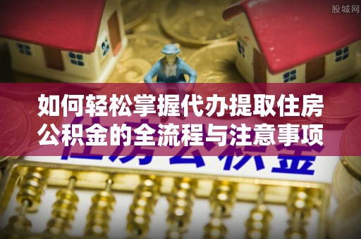 椒江如何轻松掌握代办提取住房公积金的全流程与注意事项