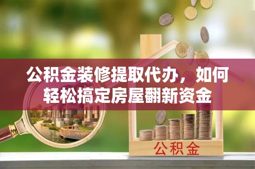 椒江公积金装修提取代办，如何轻松搞定房屋翻新资金
