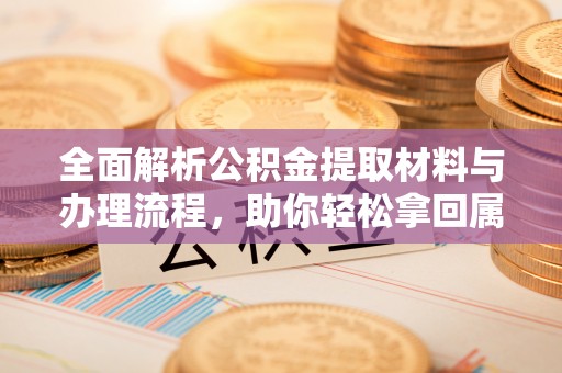 椒江全面解析公积金提取材料与办理流程，助你轻松拿回属于自己的钱