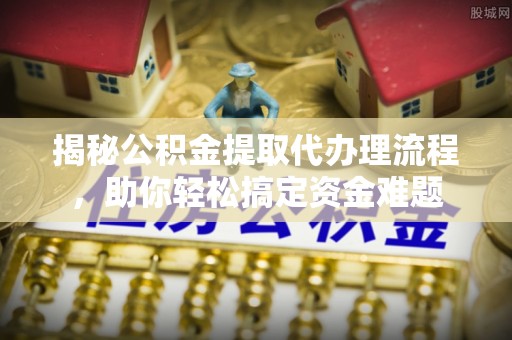 椒江揭秘公积金提取代办理流程，助你轻松搞定资金难题