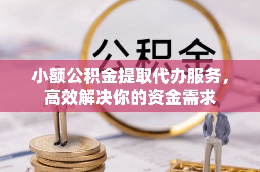 椒江小额公积金提取代办服务，高效解决你的资金需求