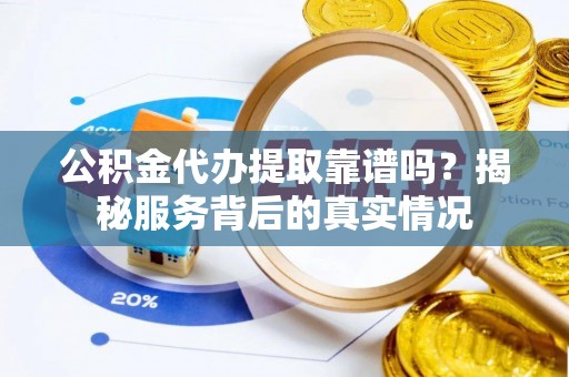 椒江公积金代办提取靠谱吗？揭秘服务背后的真实情况
