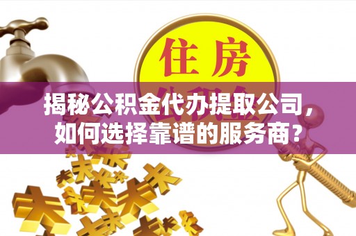 椒江揭秘公积金代办提取公司，如何选择靠谱的服务商？