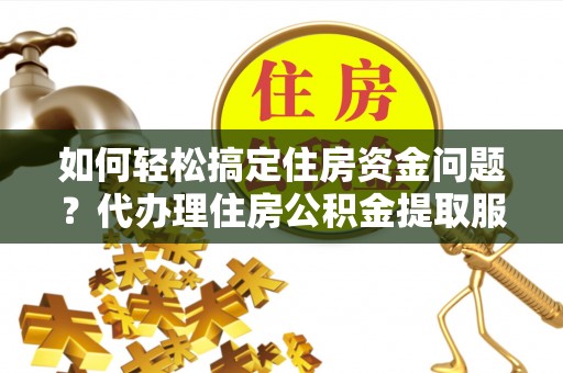 椒江如何轻松搞定住房资金问题？代办理住房公积金提取服务全解析