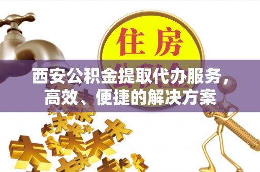 椒江西安公积金提取代办服务，高效、便捷的解决方案