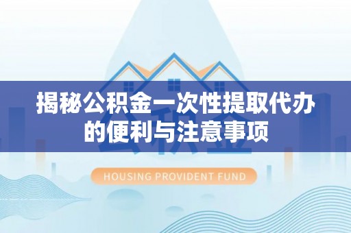 椒江揭秘公积金一次性提取代办的便利与注意事项