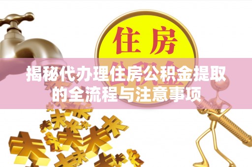 椒江揭秘代办理住房公积金提取的全流程与注意事项