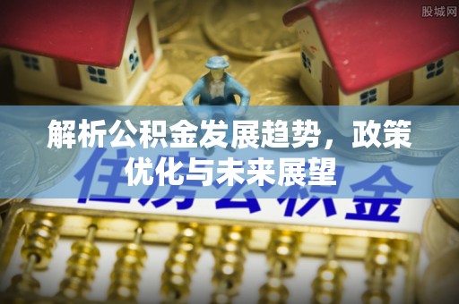 椒江解析公积金发展趋势，政策优化与未来展望