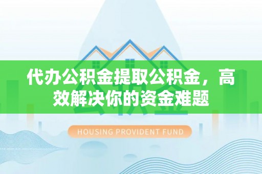 椒江代办公积金提取公积金，高效解决你的资金难题