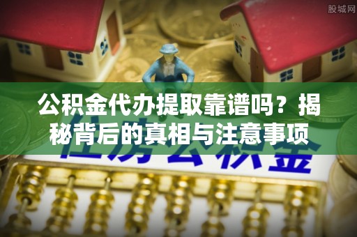 椒江公积金代办提取靠谱吗？揭秘背后的真相与注意事项